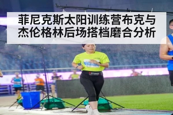 菲尼克斯太阳训练营布克与杰伦格林后场搭档磨合分析