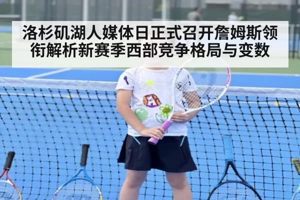 洛杉矶湖人媒体日正式召开詹姆斯领衔解析新赛季西部竞争格局与变数