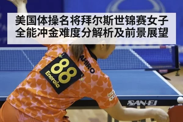 美国体操名将拜尔斯世锦赛女子全能冲金难度分解析及前景展望