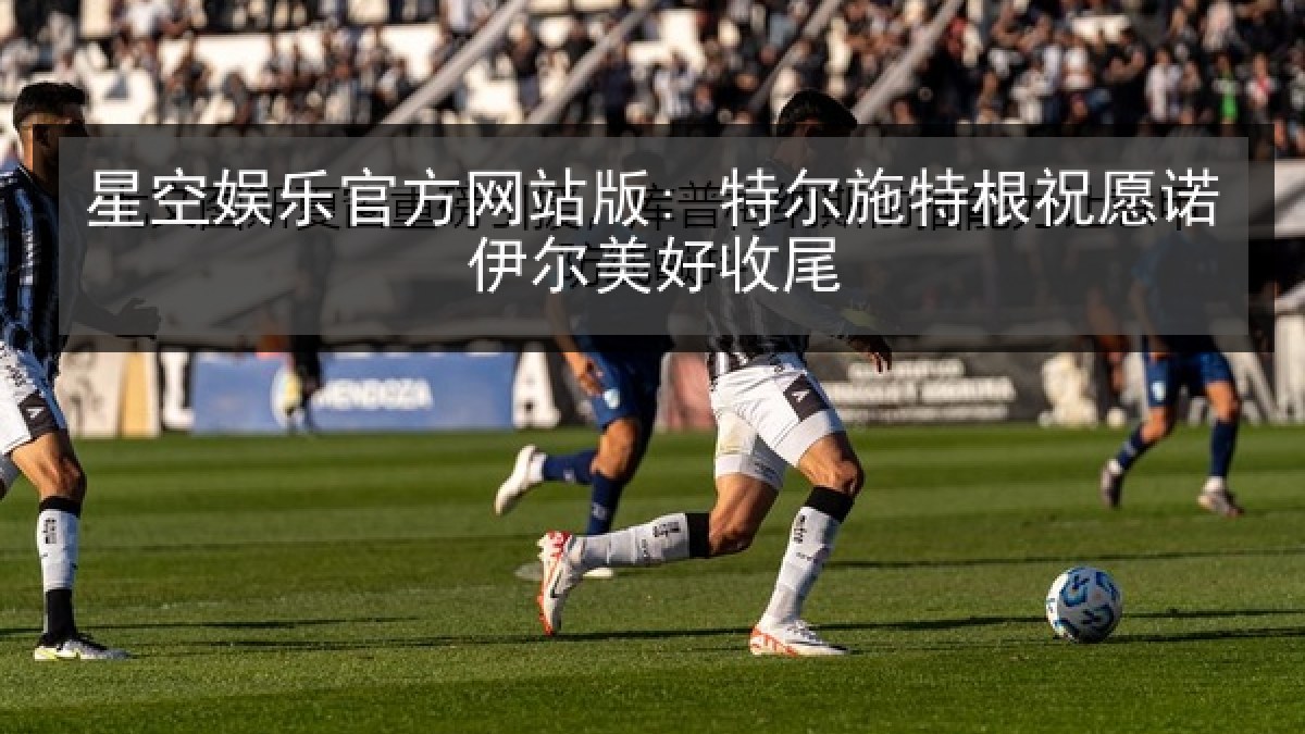 星空娱乐官方网站版: 特尔施特根祝愿诺伊尔美好收尾 星空娱乐官方网站版: 特尔施特根祝愿诺伊尔美好收尾